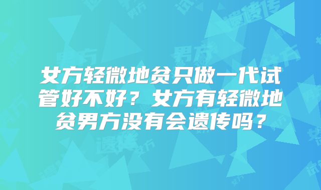 女方轻微地贫只做一代试管好不好?女方有轻微地贫男方没有会遗传吗?