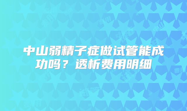 中山弱精子症做试管能成功吗？透析费用明细