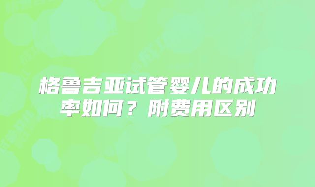 格鲁吉亚试管婴儿的成功率如何?附费用区别
