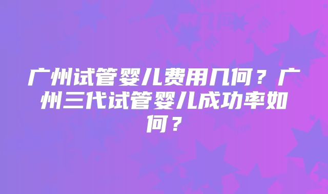 广州试管婴儿费用几何？广州三代试管婴儿成功率如何？