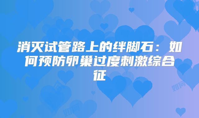 消灭试管路上的绊脚石:如何预防卵巢过度刺激综合征
