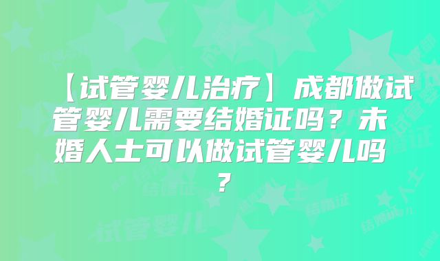 【试管婴儿治疗】成都做试管婴儿需要结婚证吗？未婚人士可以做试管婴儿吗？