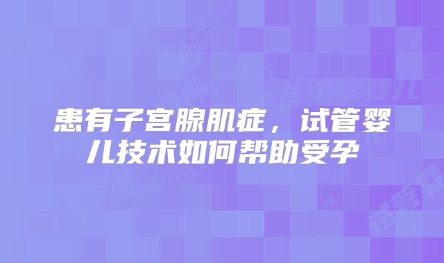患有子宫腺肌症，试管婴儿技术如何帮助受孕