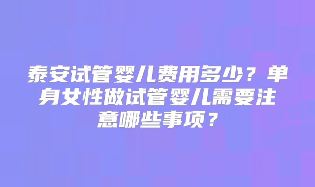 泰安试管婴儿费用多少?单身女性做试管婴儿需要注意哪些事项?
