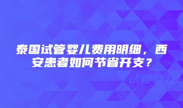 泰国试管婴儿费用明细,西安患者如何节省开支?