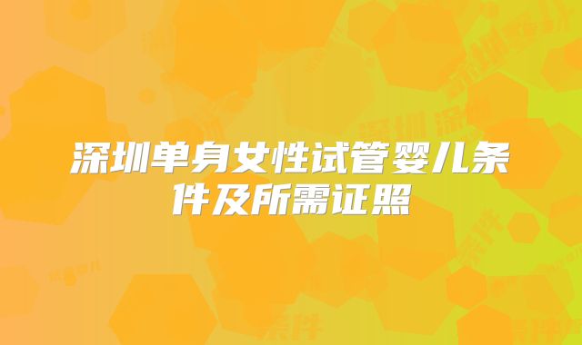 深圳单身女性试管婴儿条件及所需证照