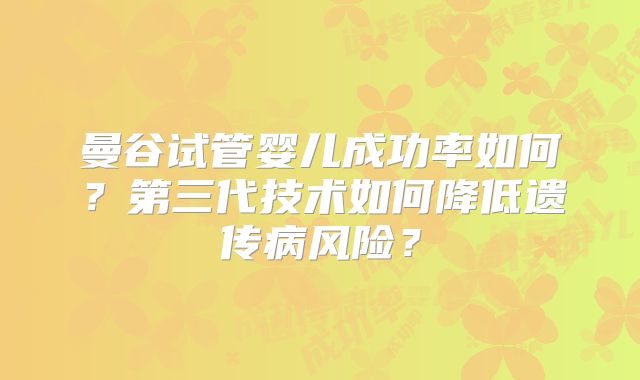 曼谷试管婴儿成功率如何？第三代技术如何降低遗传病风险？