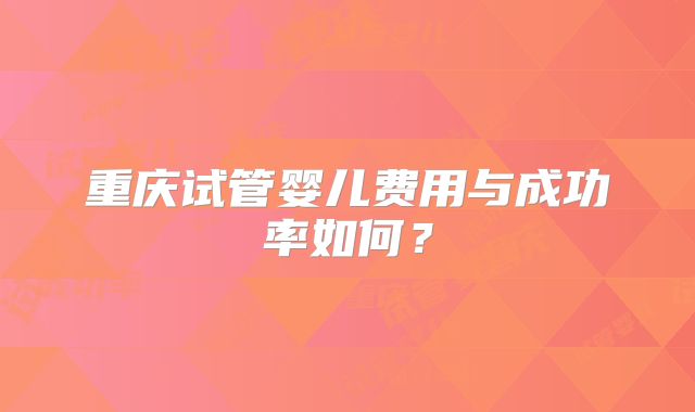 重庆试管婴儿费用与成功率如何?