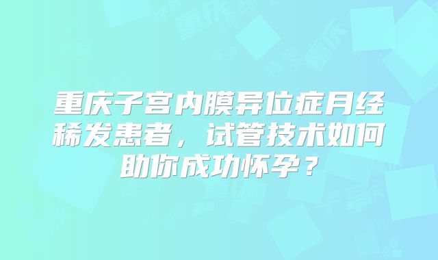 重庆子宫内膜异位症月经稀发患者，试管技术如何助你成功怀孕？