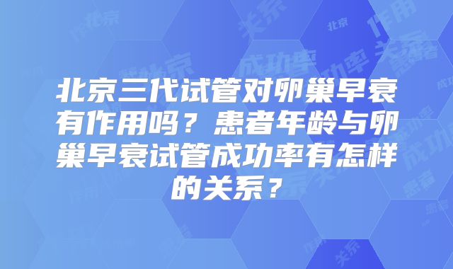 北京三代试管对卵巢早衰有作用吗？患者年龄与卵巢早衰试管成功率有怎样的关系？