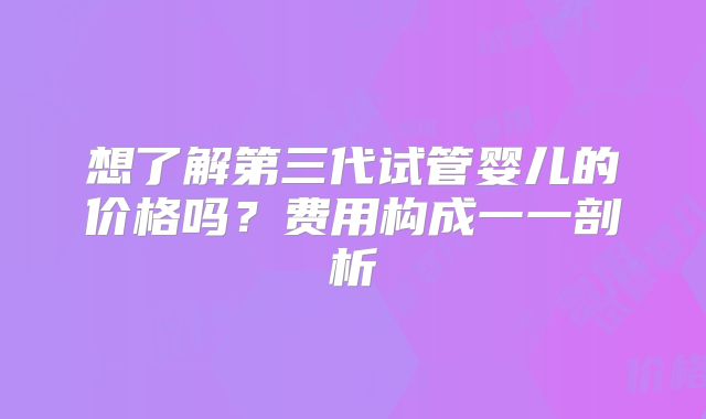 想了解第三代试管婴儿的价格吗?费用构成一一剖析
