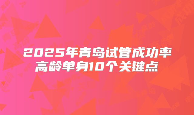 2025年青岛试管成功率高龄单身10个关键点