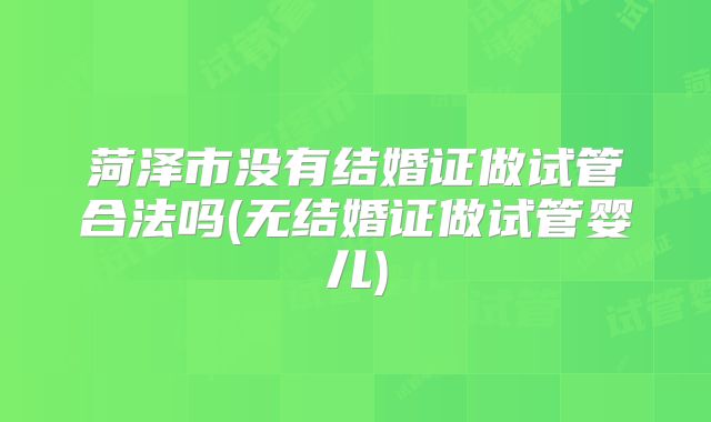 菏泽市没有结婚证做试管合法吗(无结婚证做试管婴儿)
