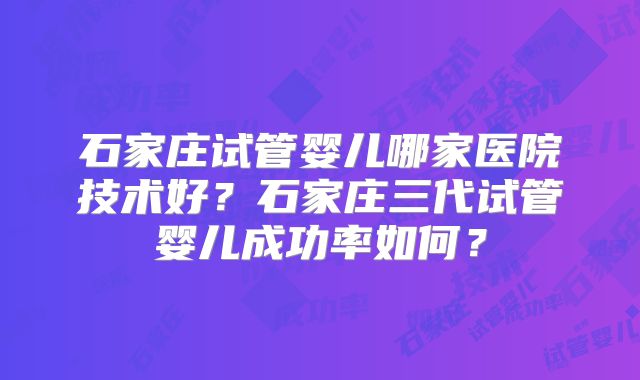 石家庄试管婴儿哪家医院技术好？石家庄三代试管婴儿成功率如何？