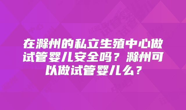 在滁州的私立生殖中心做试管婴儿安全吗？滁州可以做试管婴儿么？