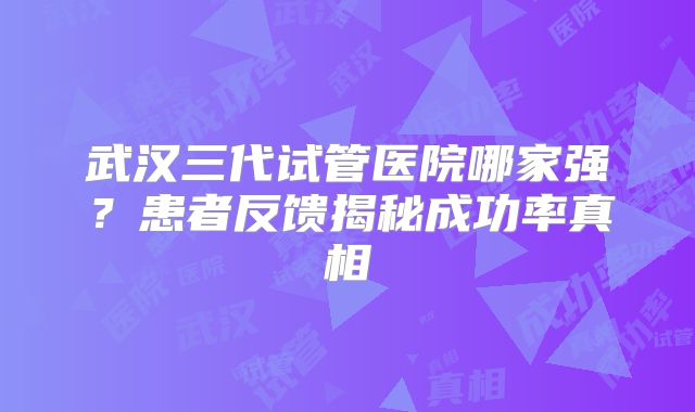 武汉三代试管医院哪家强?患者反馈揭秘成功率真相