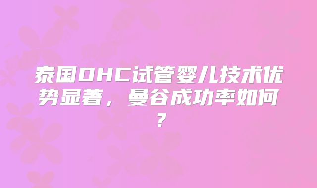 泰国DHC试管婴儿技术优势显著,曼谷成功率如何?