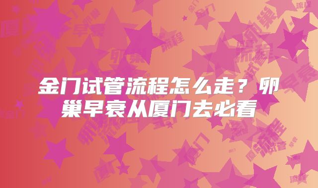 金门试管流程怎么走？卵巢早衰从厦门去必看