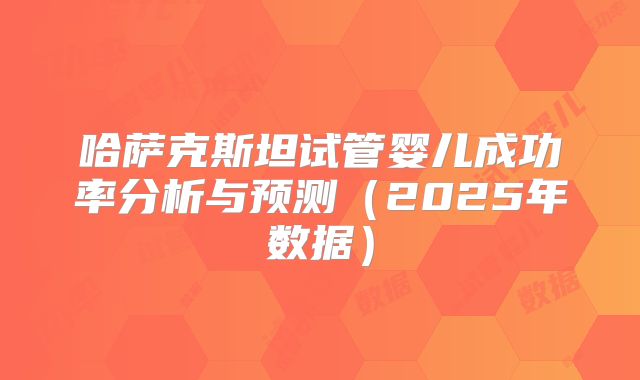 哈萨克斯坦试管婴儿成功率分析与预测(2025年数据)