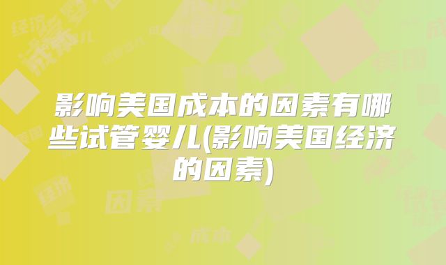 影响美国成本的因素有哪些试管婴儿(影响美国经济的因素)