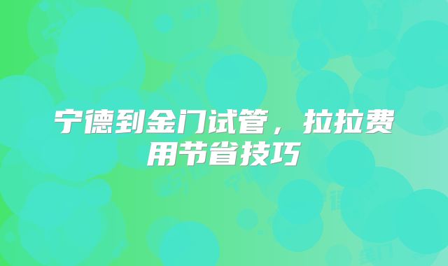 宁德到金门试管，拉拉费用节省技巧