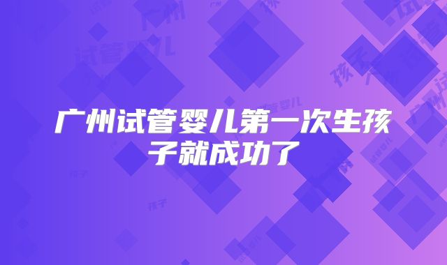 广州试管婴儿第一次生孩子就成功了