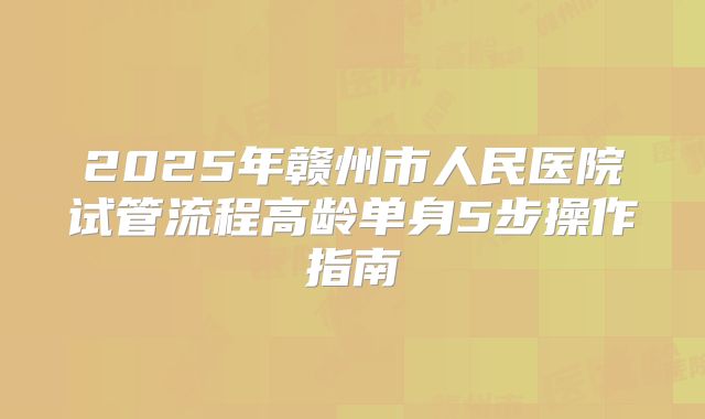 2025年赣州市人民医院试管流程高龄单身5步操作指南