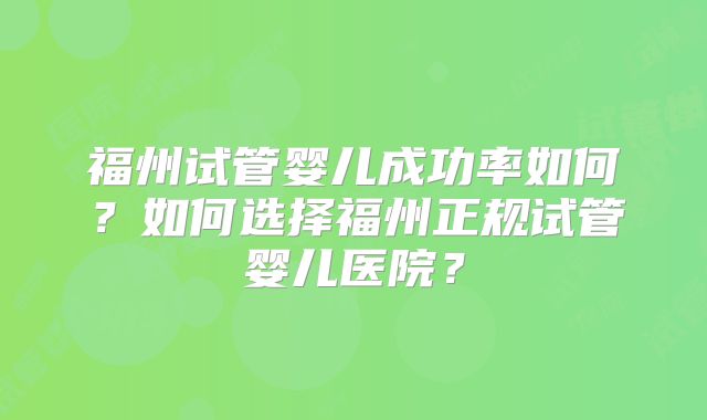 福州试管婴儿成功率如何?如何选择福州正规试管婴儿医院?