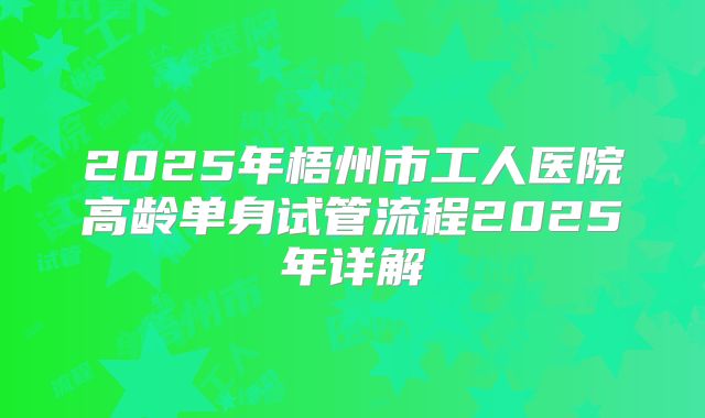 2025年梧州市工人医院高龄单身试管流程2025年详解