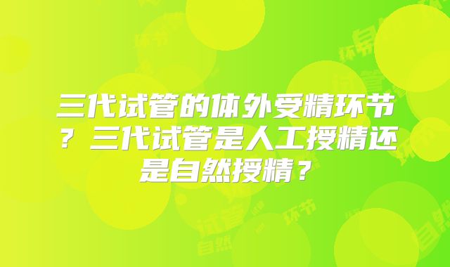 三代试管的体外受精环节？三代试管是人工授精还是自然授精？