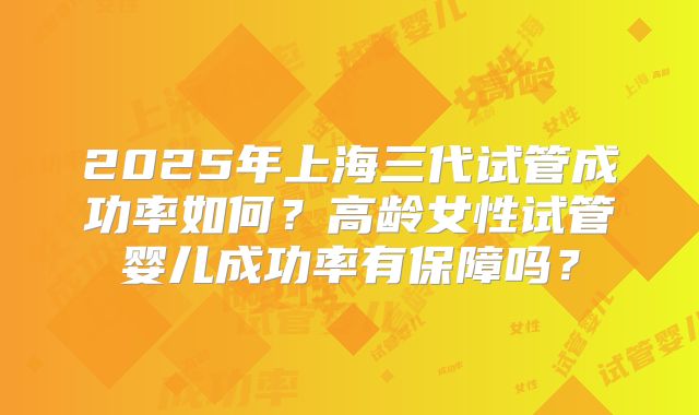 2025年上海三代试管成功率如何?高龄女性试管婴儿成功率有保障吗?