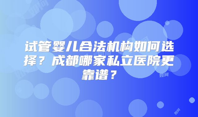 试管婴儿合法机构如何选择?成都哪家私立医院更靠谱?