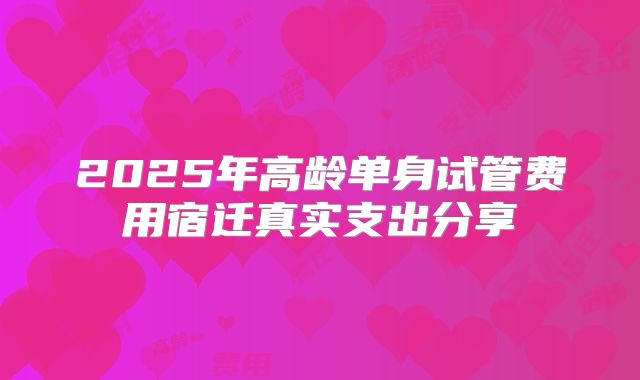 2025年高龄单身试管费用宿迁真实支出分享