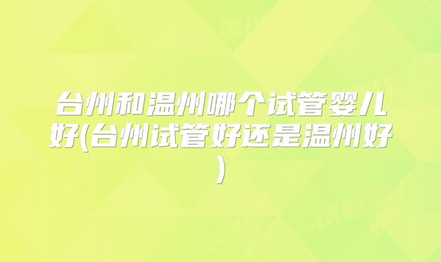 台州和温州哪个试管婴儿好(台州试管好还是温州好)