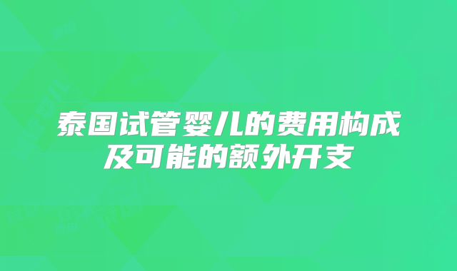 泰国试管婴儿的费用构成及可能的额外开支