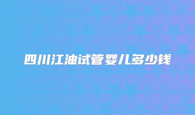 四川江油试管婴儿多少钱