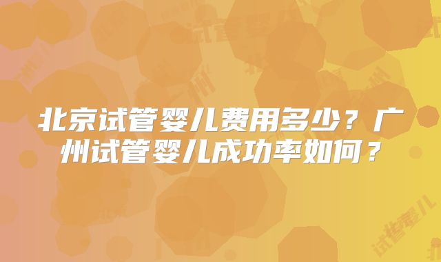 北京试管婴儿费用多少?广州试管婴儿成功率如何?