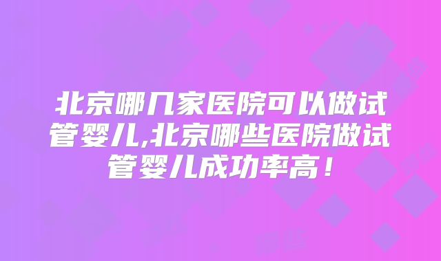 北京哪几家医院可以做试管婴儿,北京哪些医院做试管婴儿成功率高!