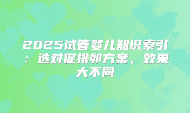 2025试管婴儿知识索引：选对促排卵方案，效果大不同