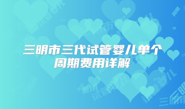 三明市三代试管婴儿单个周期费用详解