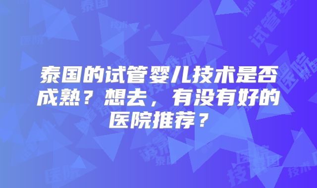 泰国的试管婴儿技术是否成熟?想去,有没有好的医院推荐?