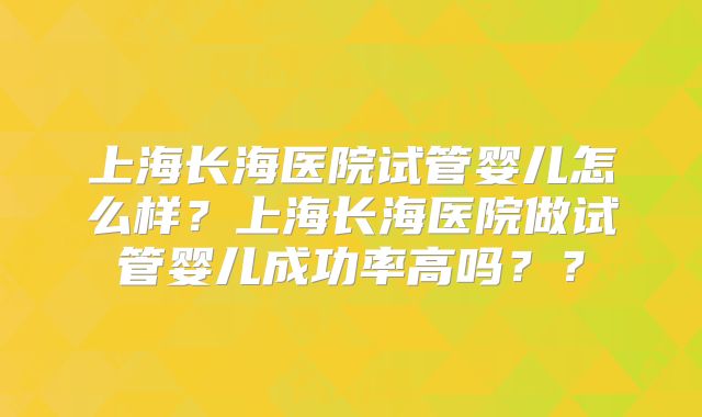 上海长海医院试管婴儿怎么样?上海长海医院做试管婴儿成功率高吗??