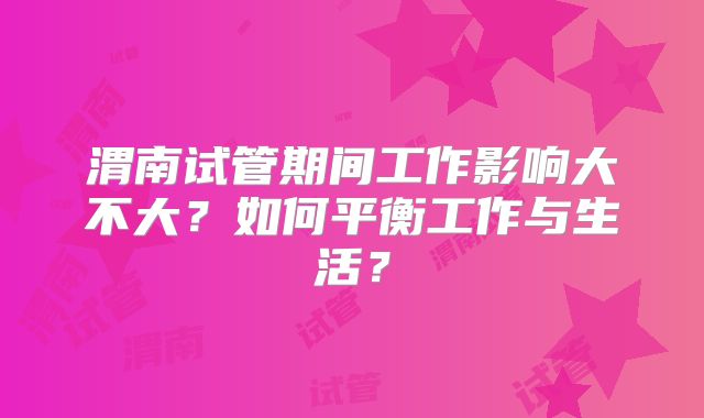 渭南试管期间工作影响大不大?如何平衡工作与生活?