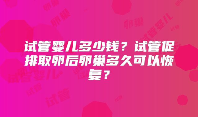 试管婴儿多少钱?试管促排取卵后卵巢多久可以恢复?