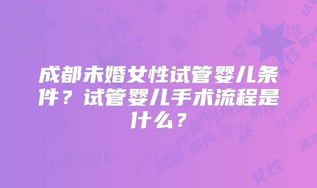 成都未婚女性试管婴儿条件?试管婴儿手术流程是什么?