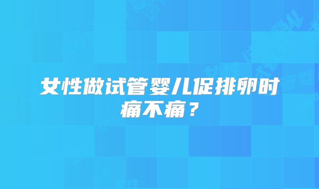 女性做试管婴儿促排卵时痛不痛?