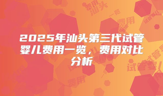 2025年汕头第三代试管婴儿费用一览，费用对比分析