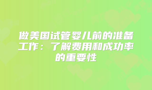 做美国试管婴儿前的准备工作:了解费用和成功率的重要性