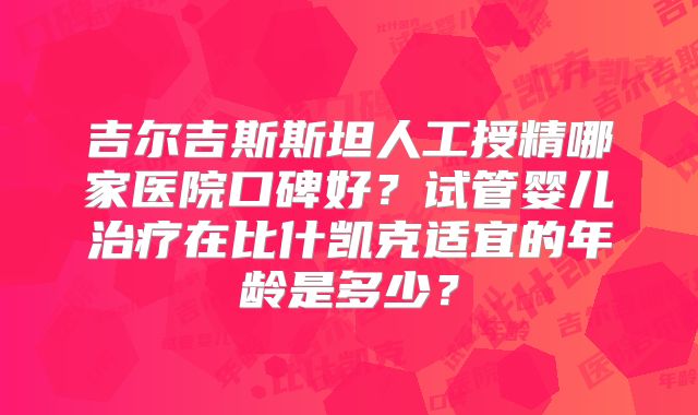 吉尔吉斯斯坦人工授精哪家医院口碑好?试管婴儿治疗在比什凯克适宜的年龄是多少?
