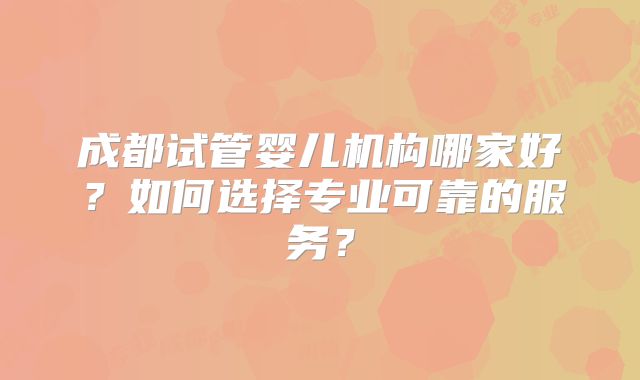 成都试管婴儿机构哪家好?如何选择专业可靠的服务?